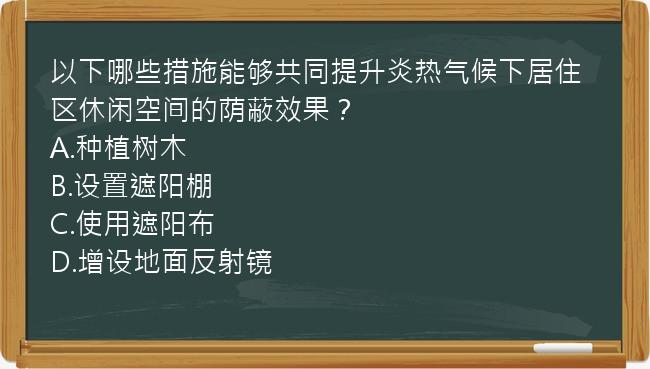 以下哪些措施能够共同提升炎热气候下居住区休闲空间的荫蔽效果？