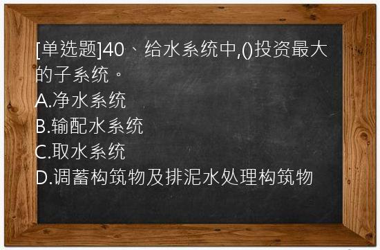 [单选题]40、给水系统中,()投资最大的子系统。