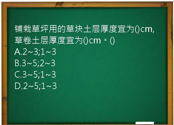 铺栽草坪用的草块土层厚度宜为()cm,草卷土层厚度宜为()cm。()