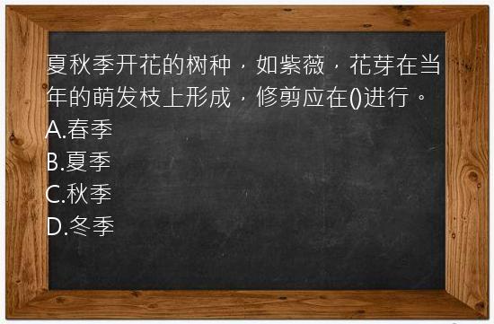 夏秋季开花的树种，如紫薇，花芽在当年的萌发枝上形成，修剪应在()进行。