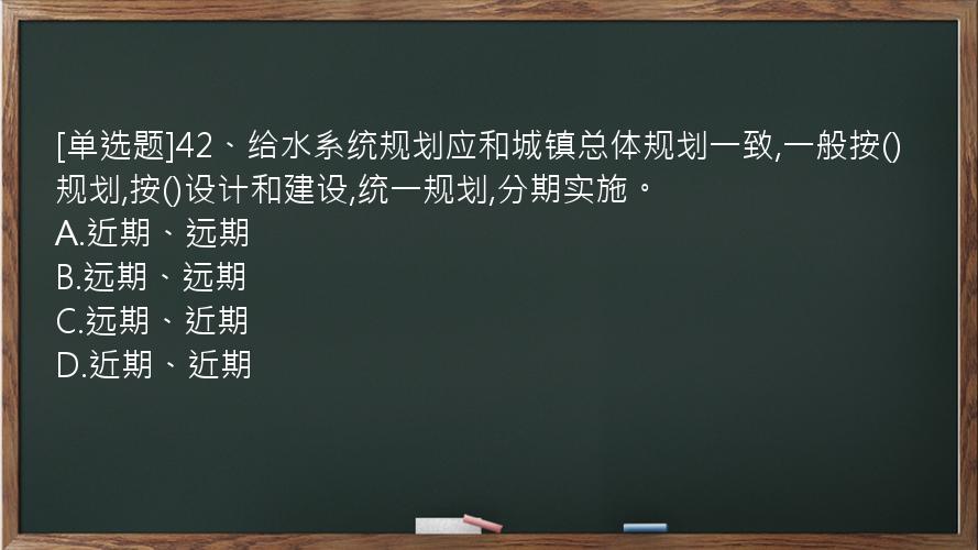 [单选题]42、给水系统规划应和城镇总体规划一致,一般按()规划,按()设计和建设,统一规划,分期实施。