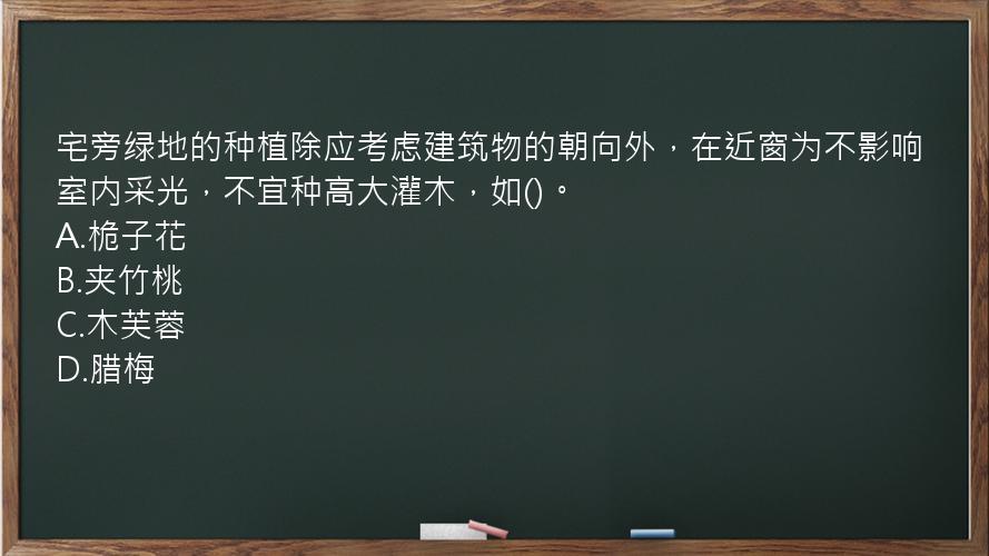 宅旁绿地的种植除应考虑建筑物的朝向外，在近窗为不影响室内采光，不宜种高大灌木，如()。