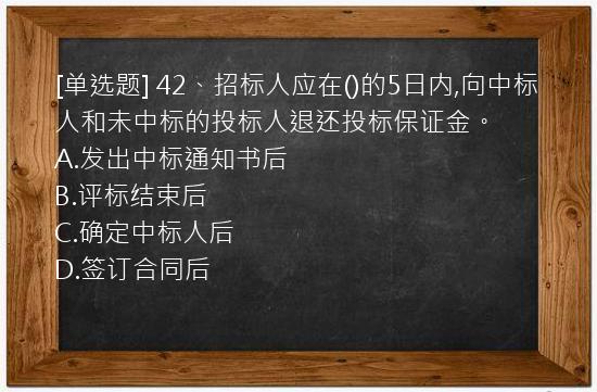 [单选题] 42、招标人应在()的5日内,向中标人和未中标的投标人退还投标保证金。