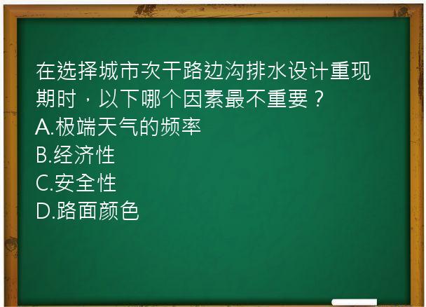 在选择城市次干路边沟排水设计重现期时，以下哪个因素最不重要？