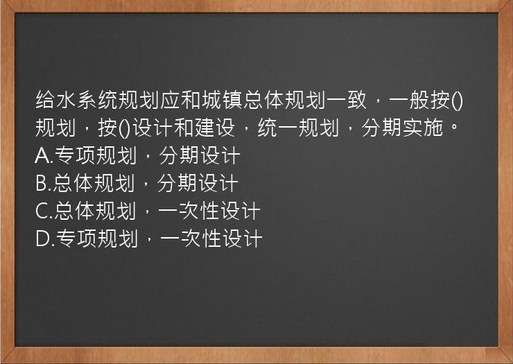 给水系统规划应和城镇总体规划一致，一般按()规划，按()设计和建设，统一规划，分期实施。