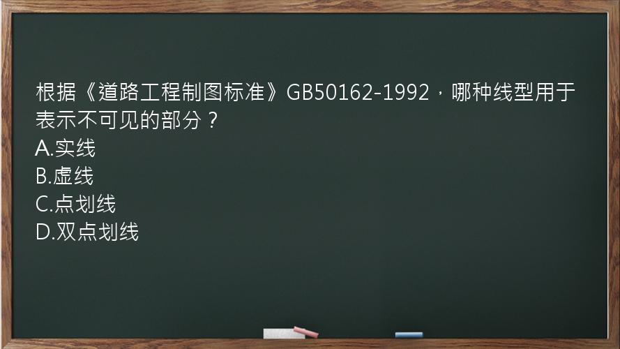 根据《道路工程制图标准》GB50162-1992，哪种线型用于表示不可见的部分？