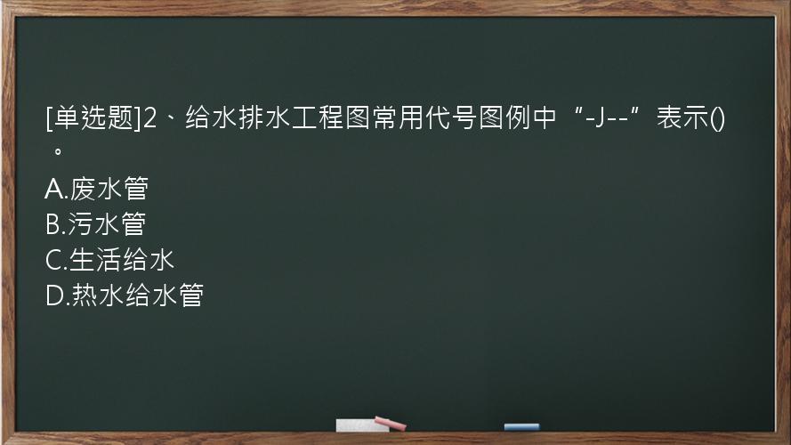 [单选题]2、给水排水工程图常用代号图例中“-J--”表示()。