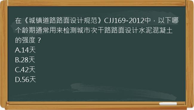 在《城镇道路路面设计规范》CJJ169-2012中，以下哪个龄期通常用来检测城市次干路路面设计水泥混凝土的强度？