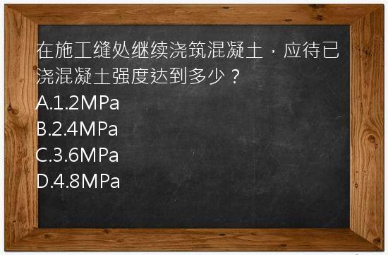 在施工缝处继续浇筑混凝土，应待已浇混凝土强度达到多少？