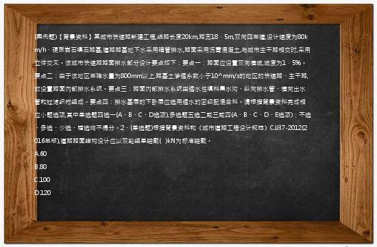 (案例题)【背景资料】某城市快速路新建工程,线路长度20km,路宽18．5m,双向四车道,设计速度为80km/h、硬质岩石填石路基,道路路基地下水采用暗管排水,路面采用沥青混凝土,与城市主干路相交时,采用立体交叉。该城市快速路路面排水部分设计要点如下：要点一：路面应设置双向横坡,坡度为1．5%。要点二：由于该地区年降水量为800mm以上,路基土渗透系数小于10^mm/s的地区的快速路、主干路,故设置路面内部排水系统。要点三：路面内部排水系统由透水性填料集水沟、纵向排水管、横向出水管和过滤织物组成。要点四：排水基层的下卧层应选用透水的密级配混合料。请根据背景资料完成相应小题选项,其中单选题四选一(A、B、C、D选项),多选题五选二或三或四(A、B、C、D、E选项)；不选、多选、少选、错选均不得分。2、(单选题)根据背景资料和《城市道路工程设计规范》CJJ37-2012(2016年版),道路路面结构设计应以双轮组单轴载(