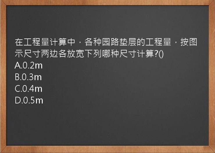 在工程量计算中，各种园路垫层的工程量，按图示尺寸两边各放宽下列哪种尺寸计算?()