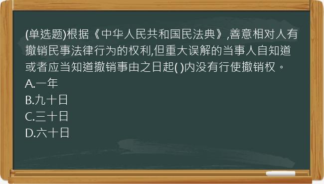 (单选题)根据《中华人民共和国民法典》,善意相对人有撤销民事法律行为的权利,但重大误解的当事人自知道或者应当知道撤销事由之日起(