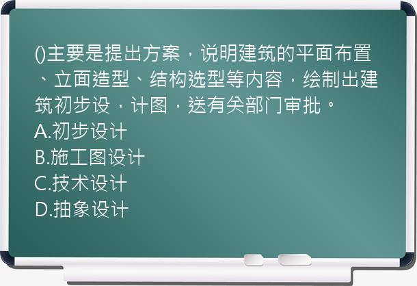 ()主要是提出方案，说明建筑的平面布置、立面造型、结构选型等内容，绘制出建筑初步设，计图，送有关部门审批。