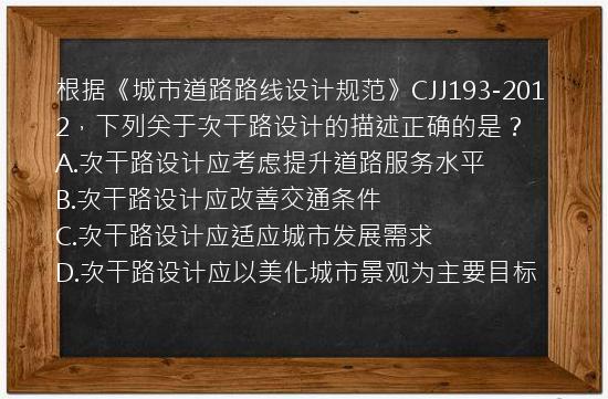 根据《城市道路路线设计规范》CJJ193-2012，下列关于次干路设计的描述正确的是？