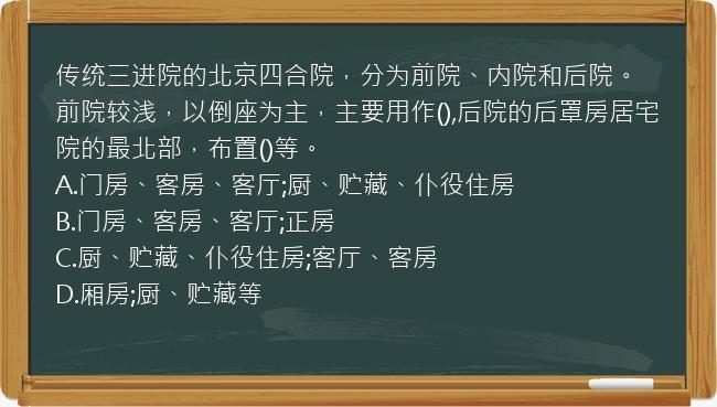 传统三进院的北京四合院，分为前院、内院和后院。前院较浅，以倒座为主，主要用作(),后院的后罩房居宅院的最北部，布置()等。