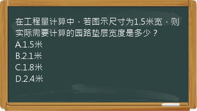 在工程量计算中，若图示尺寸为1.5米宽，则实际需要计算的园路垫层宽度是多少？