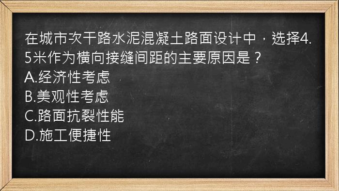 在城市次干路水泥混凝土路面设计中，选择4.5米作为横向接缝间距的主要原因是？