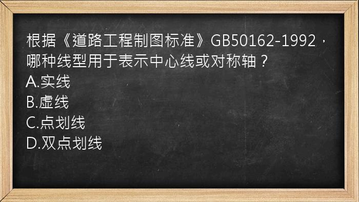 根据《道路工程制图标准》GB50162-1992，哪种线型用于表示中心线或对称轴？