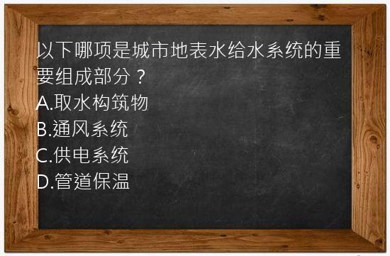 以下哪项是城市地表水给水系统的重要组成部分？