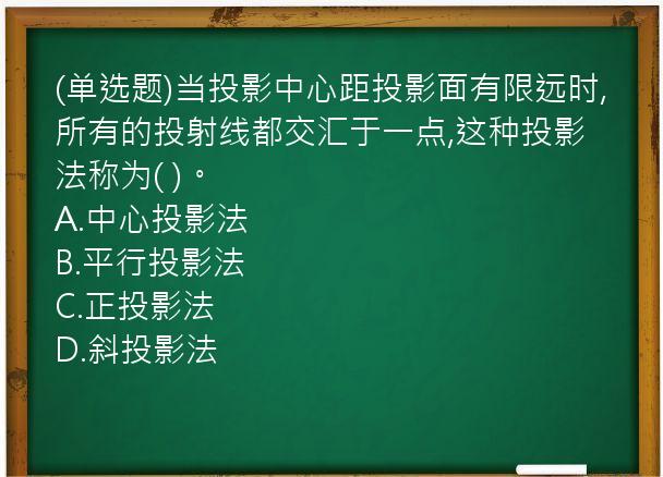 (单选题)当投影中心距投影面有限远时,所有的投射线都交汇于一点,这种投影法称为(