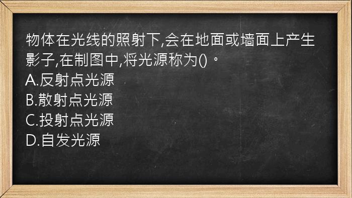 物体在光线的照射下,会在地面或墙面上产生影子,在制图中,将光源称为()。