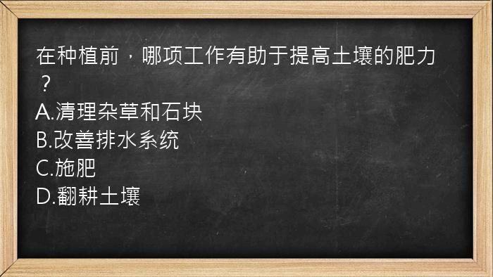 在种植前，哪项工作有助于提高土壤的肥力？