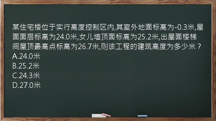 某住宅楼位于实行高度控制区内,其室外地面标高为-0.3米,屋面面层标高为24.0米,女儿墙顶面标高为25.2米,出屋面楼梯间屋顶最高点标高为26.7米,则该工程的建筑高度为多少米？