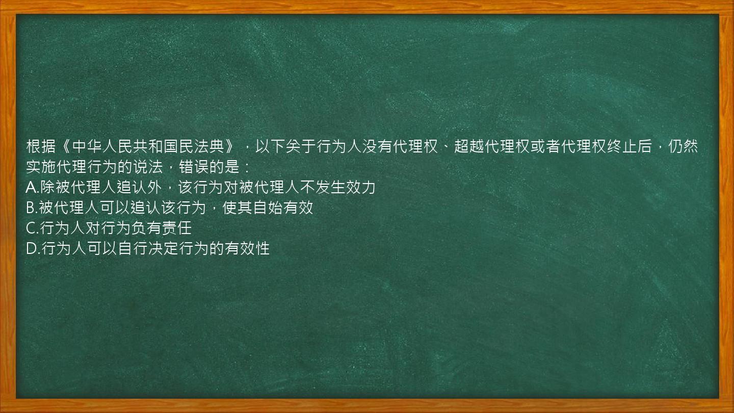 根据《中华人民共和国民法典》，以下关于行为人没有代理权、超越代理权或者代理权终止后，仍然实施代理行为的说法，错误的是：