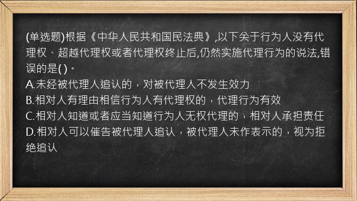 (单选题)根据《中华人民共和国民法典》,以下关于行为人没有代理权、超越代理权或者代理权终止后,仍然实施代理行为的说法,错误的是(