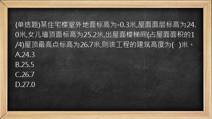 (单选题)某住宅楼室外地面标高为-0.3米,屋面面层标高为24.0米,女儿墙顶面标高为25.2米,出屋面楼梯间(占屋面面积的1/4)屋顶最高点标高为26.7米,则该工程的建筑高度为(