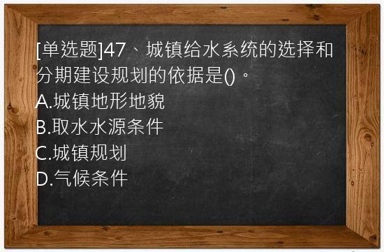 [单选题]47、城镇给水系统的选择和分期建设规划的依据是()。