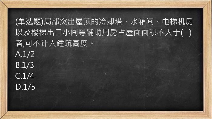 (单选题)局部突出屋顶的冷却塔、水箱间、电梯机房以及楼梯出口小间等辅助用房占屋面面积不大于(