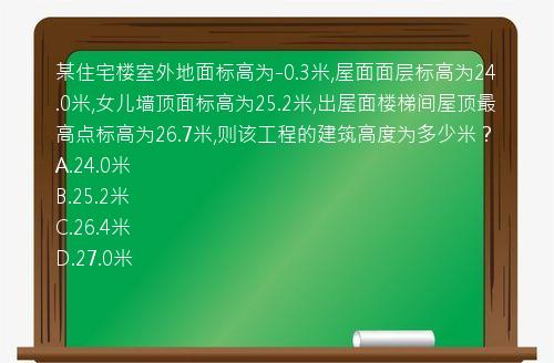 某住宅楼室外地面标高为-0.3米,屋面面层标高为24.0米,女儿墙顶面标高为25.2米,出屋面楼梯间屋顶最高点标高为26.7米,则该工程的建筑高度为多少米？