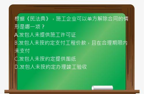 根据《民法典》，施工企业可以单方解除合同的情形是哪一项？