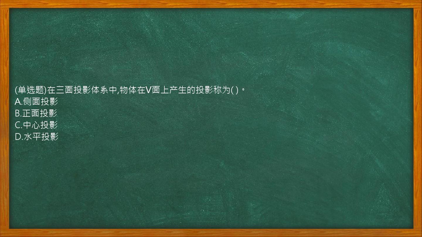 (单选题)在三面投影体系中,物体在V面上产生的投影称为(