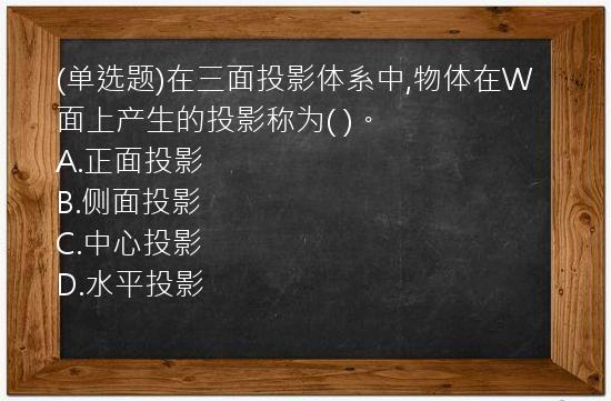 (单选题)在三面投影体系中,物体在W面上产生的投影称为(