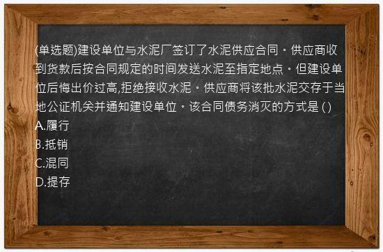 (单选题)建设单位与水泥厂签订了水泥供应合同。供应商收到货款后按合同规定的时间发送水泥至指定地点。但建设单位后悔出价过高,拒绝接收水泥。供应商将该批水泥交存于当地公证机关并通知建设单位。该合同债务消灭的方式是