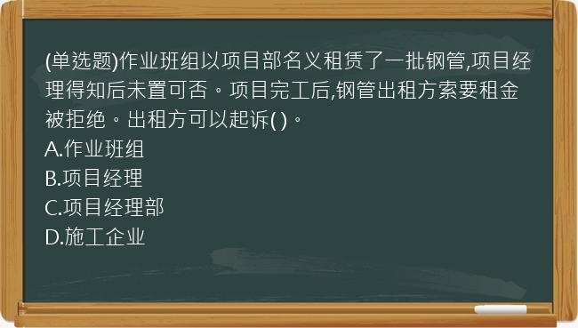 (单选题)作业班组以项目部名义租赁了一批钢管,项目经理得知后未置可否。项目完工后,钢管出租方索要租金被拒绝。出租方可以起诉(