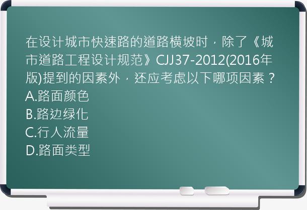 在设计城市快速路的道路横坡时，除了《城市道路工程设计规范》CJJ37-2012(2016年版)提到的因素外，还应考虑以下哪项因素？