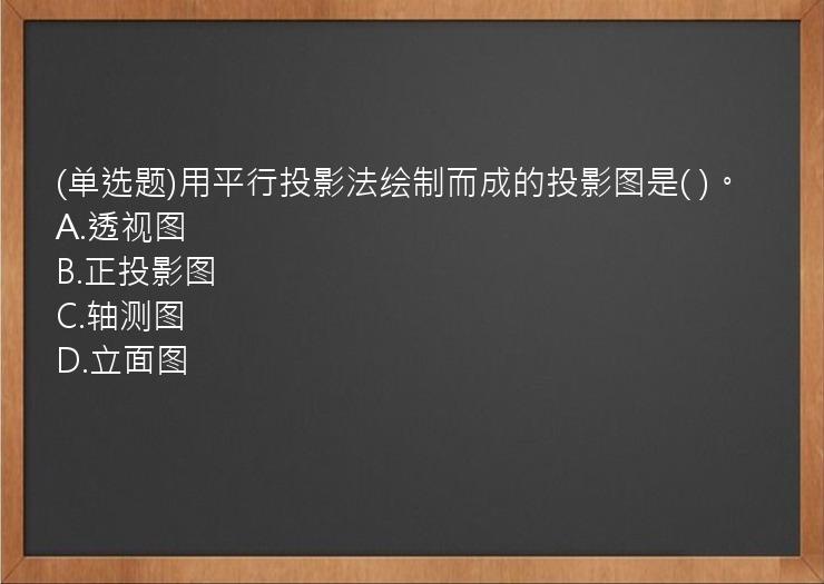 (单选题)用平行投影法绘制而成的投影图是(