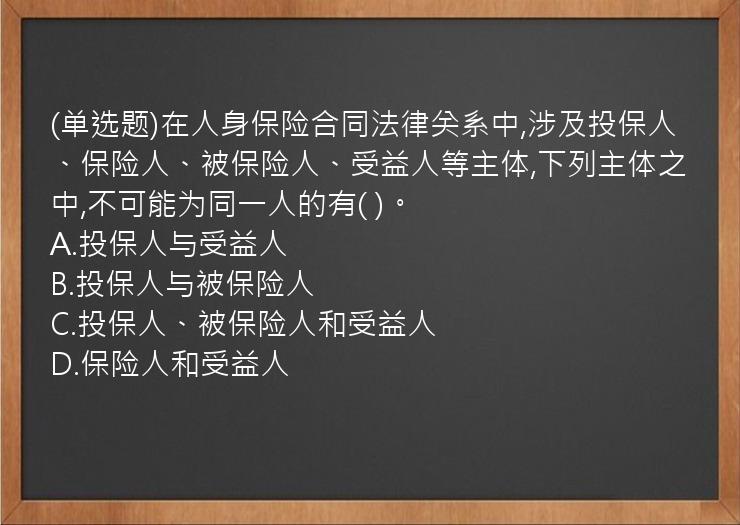 (单选题)在人身保险合同法律关系中,涉及投保人、保险人、被保险人、受益人等主体,下列主体之中,不可能为同一人的有(