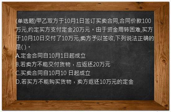 (单选题)甲乙双方于10月1日签订买卖合同,合同价款100万元,约定买方支付定金20万元。由于资金周转困难,买方于10月10日交付了10万元,卖方予以签收,下列说法正确的是(