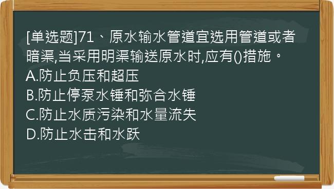 [单选题]71、原水输水管道宜选用管道或者暗渠,当采用明渠输送原水时,应有()措施。