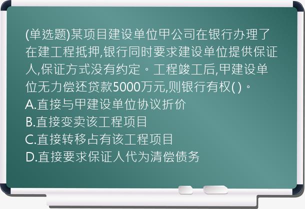 (单选题)某项目建设单位甲公司在银行办理了在建工程抵押,银行同时要求建设单位提供保证人,保证方式没有约定。工程竣工后,甲建设单位无力偿还贷款5000万元,则银行有权(