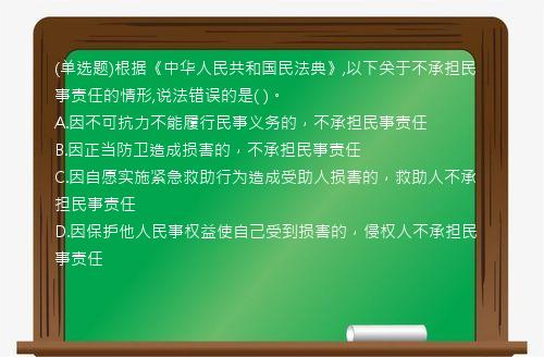 (单选题)根据《中华人民共和国民法典》,以下关于不承担民事责任的情形,说法错误的是(