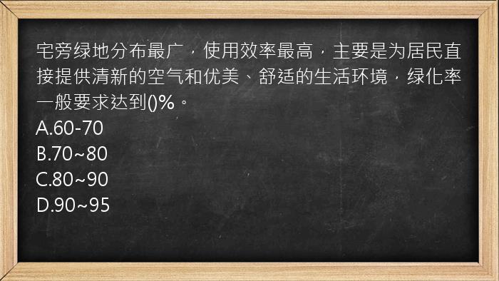 宅旁绿地分布最广，使用效率最高，主要是为居民直接提供清新的空气和优美、舒适的生活环境，绿化率一般要求达到()%。