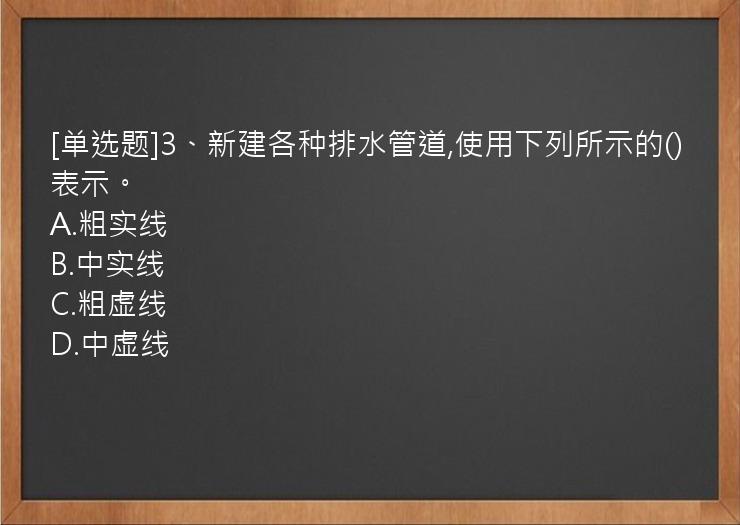 [单选题]3、新建各种排水管道,使用下列所示的()表示。