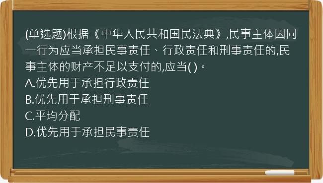 (单选题)根据《中华人民共和国民法典》,民事主体因同一行为应当承担民事责任、行政责任和刑事责任的,民事主体的财产不足以支付的,应当(