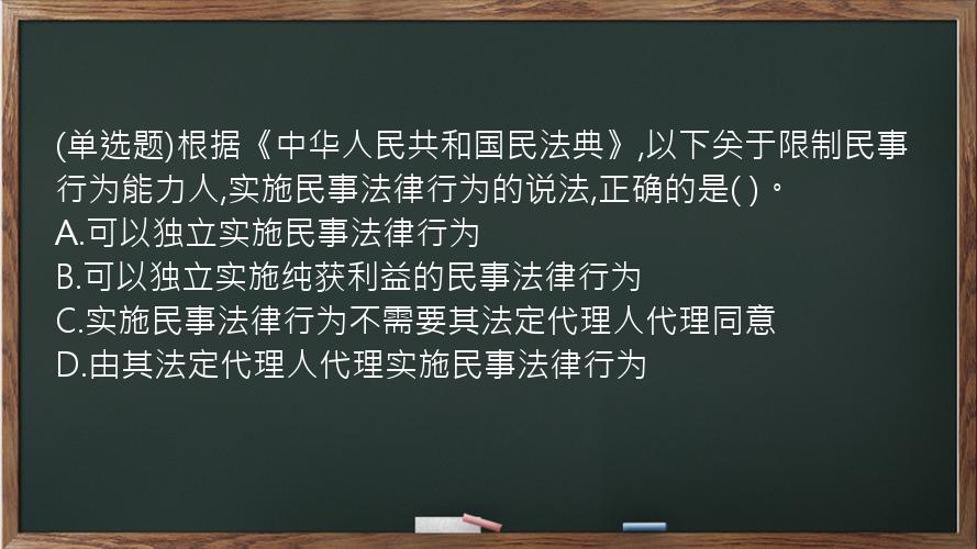 (单选题)根据《中华人民共和国民法典》,以下关于限制民事行为能力人,实施民事法律行为的说法,正确的是( )。