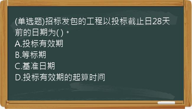 (单选题)招标发包的工程以投标截止日28天前的日期为(